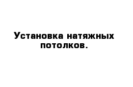 Установка натяжных потолков.